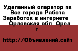 Удаленный оператор пк - Все города Работа » Заработок в интернете   . Орловская обл.,Орел г.